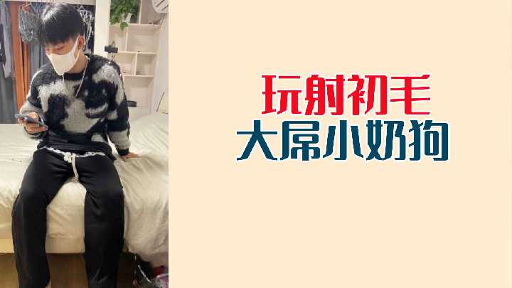 初长毛小奶狗激情玩大屌,疯狂射精喷发!