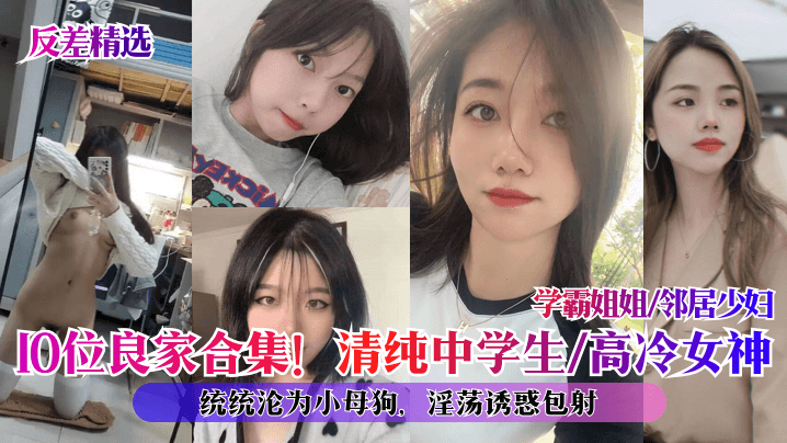 10位良家反差合集！清纯高冷学霸邻居少妇全部被调教成骚母狗，内射颜射包爽