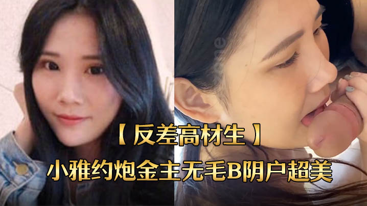 反差高材生小雅约炮金主！无毛美鲍狂干内射，国语露脸全程！