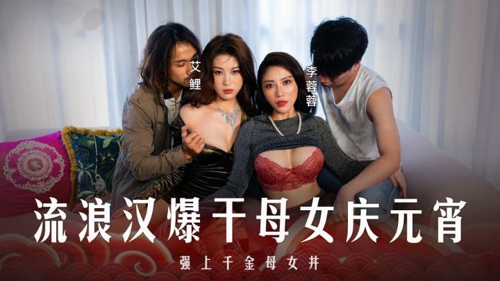 李蓉蓉艾鲤 母女丼元宵特辑 流浪汉狂干内射骚穴