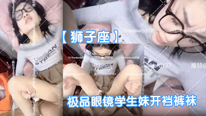 狮子座极品眼镜学生妹 开裆裤袜母狗 反差爆操表情销魂