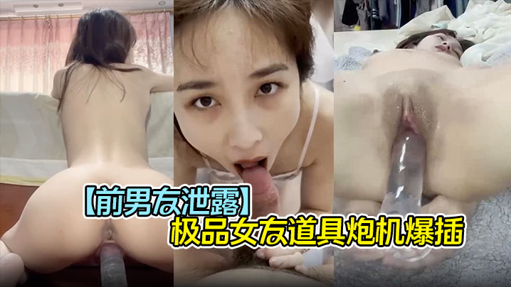 前男友泄密！极品女友遭道具炮机爆插，口爆吞精完美露脸