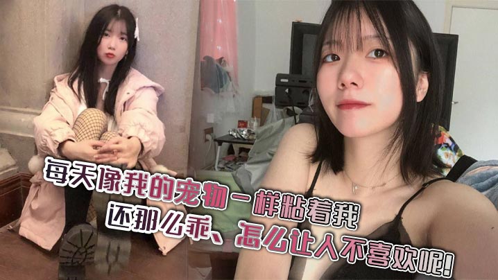 极品宠物女友超粘人！每天求操乖得让人忍不住内射