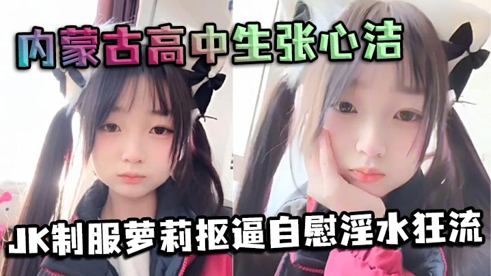内蒙古高中生张心洁JK嫩妹自慰抠逼淫水狂流内裤湿透