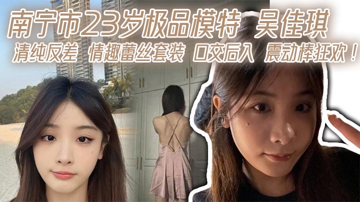 南宁23岁极品模特吴佳琪！清纯反差蕾丝情趣装，口交后入震动棒狂干到潮喷