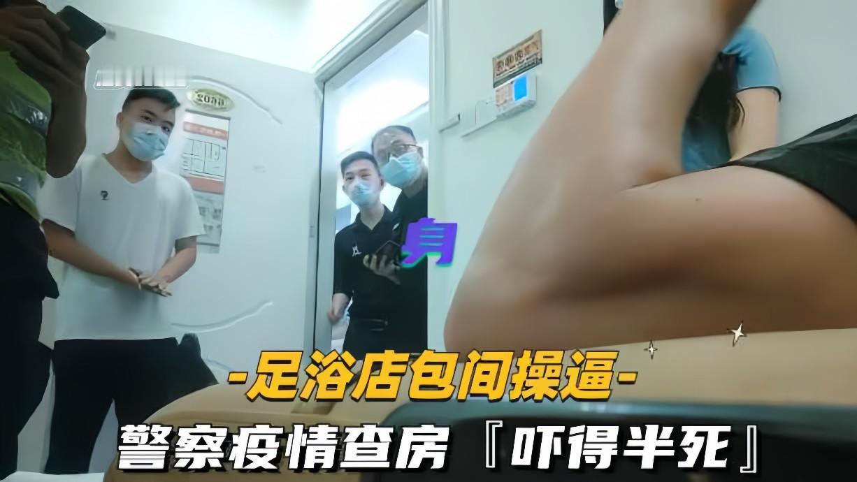 足浴店包间狂操骚穴，疫情查房警察突袭，生死时速内射更刺激！