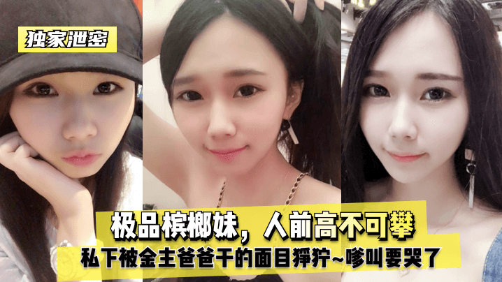 极品槟榔妹私下被金主爸爸干到哭，面目狰狞浪叫求饶