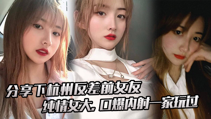 杭州反差前女友 纯情变淫荡 大口爆内射