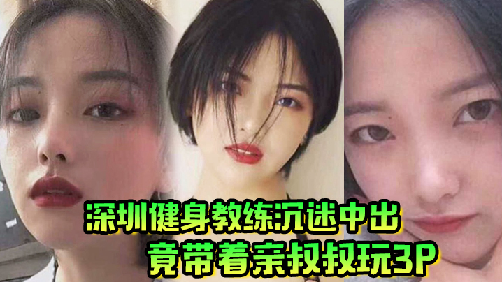 深圳健身教练沉迷内射 竟带亲叔叔3P乱伦狂干