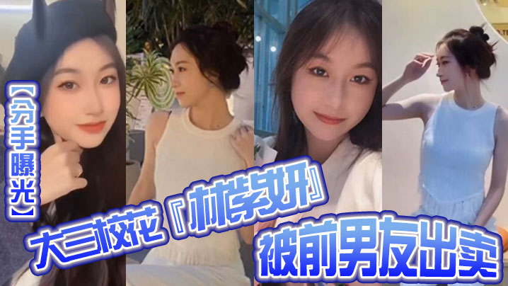 前男友报复！极品校花林紫妍私密淫乱短片惨遭全网曝光