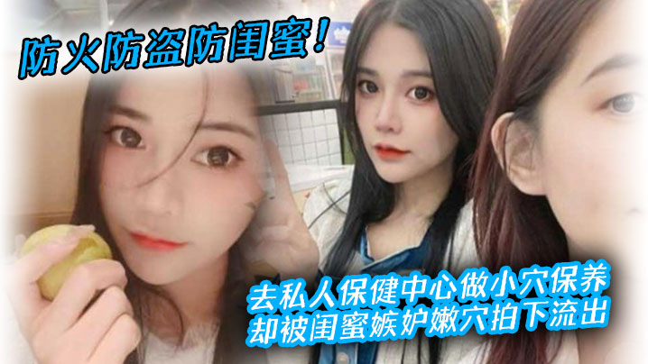 闺蜜嫉妒心作祟！清纯尤物保健中心小穴私密保养惨遭偷拍流出淫片