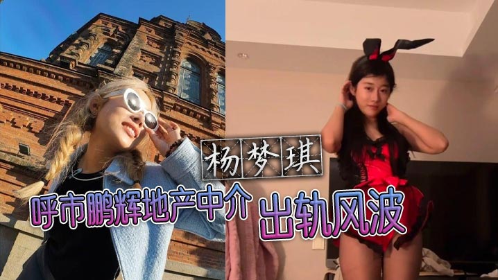 杨梦琪出轨风波：人妻中介撩骚被捉，老公隐忍狂干内射黑料曝光