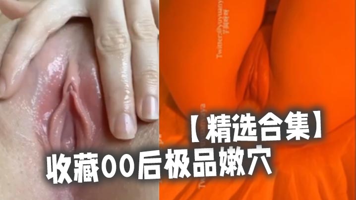 00后极品嫩穴合集！狂操内射颜射爆浆
