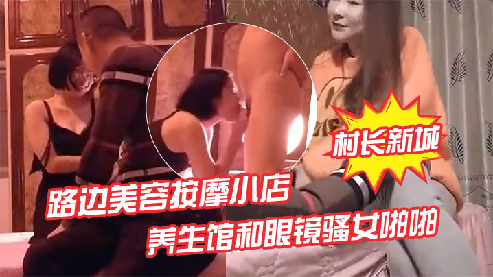偷拍实拍！先搞按摩店老板娘热身，再狂干养生馆眼镜骚女