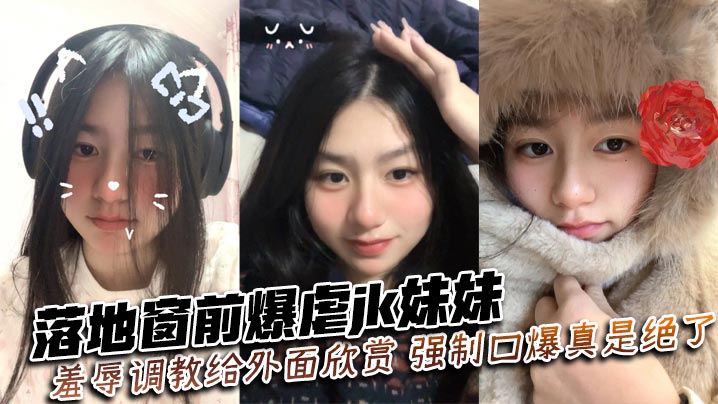 落地窗爆操JK嫩妹 强制深喉颜射 路人围观调教