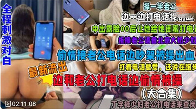 电话偷情系列：饥渴欲女电话求操，骚浪呻吟高潮浪叫，全程刺激对白大合集