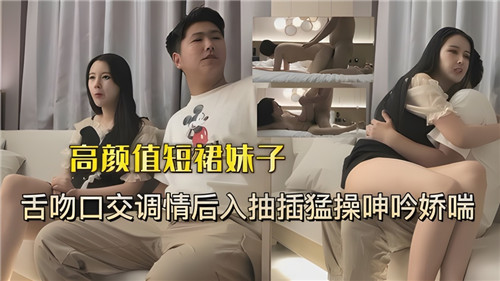 高颜短裙骚妹调情舔逼 后入爆操狂干娇喘呻吟