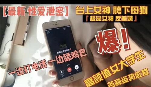 高颜值女大学生骚穴被干爆，边打电话边口交吞精