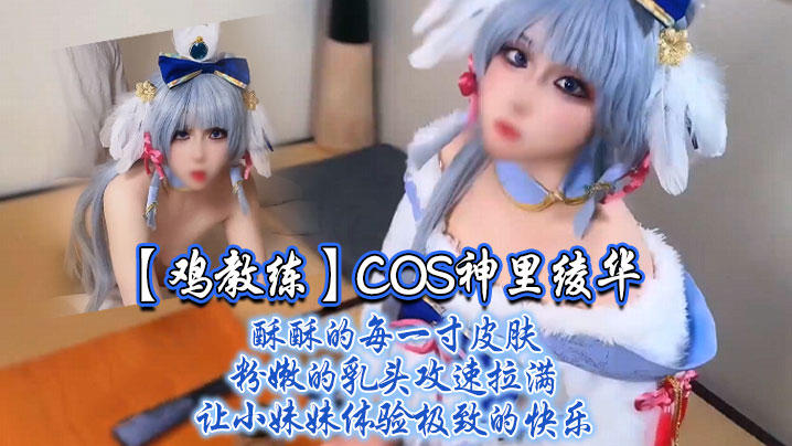 极品COS神里绫华！鸡教练攻速拉满狂干小妹妹粉嫩乳头内射