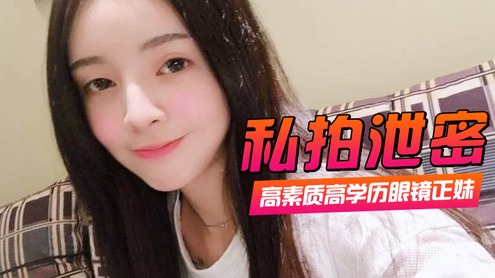 眼镜高学历极品正妹私拍泄密！一镜到底爆操口爆颜射