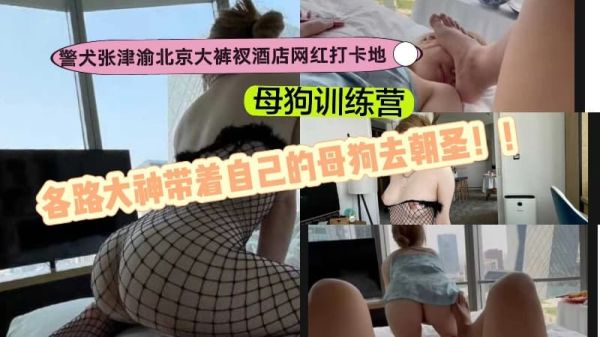 警犬张津渝 北京大裤衩酒店 母狗训练营 大神携骚母狗朝圣爆操内射