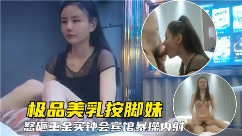 极品美乳按脚妹重金买钟宾馆狂干内射