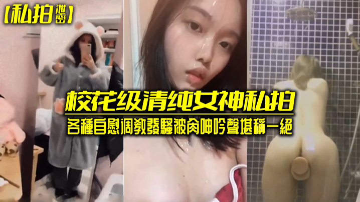 私拍泄密！校花级清纯女神自慰调教发骚被爆操，呻吟一绝